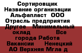 Сортировщик › Название организации ­ Альфапласт, ООО › Отрасль предприятия ­ Другое › Минимальный оклад ­ 15 000 - Все города Работа » Вакансии   . Ненецкий АО,Верхняя Мгла д.